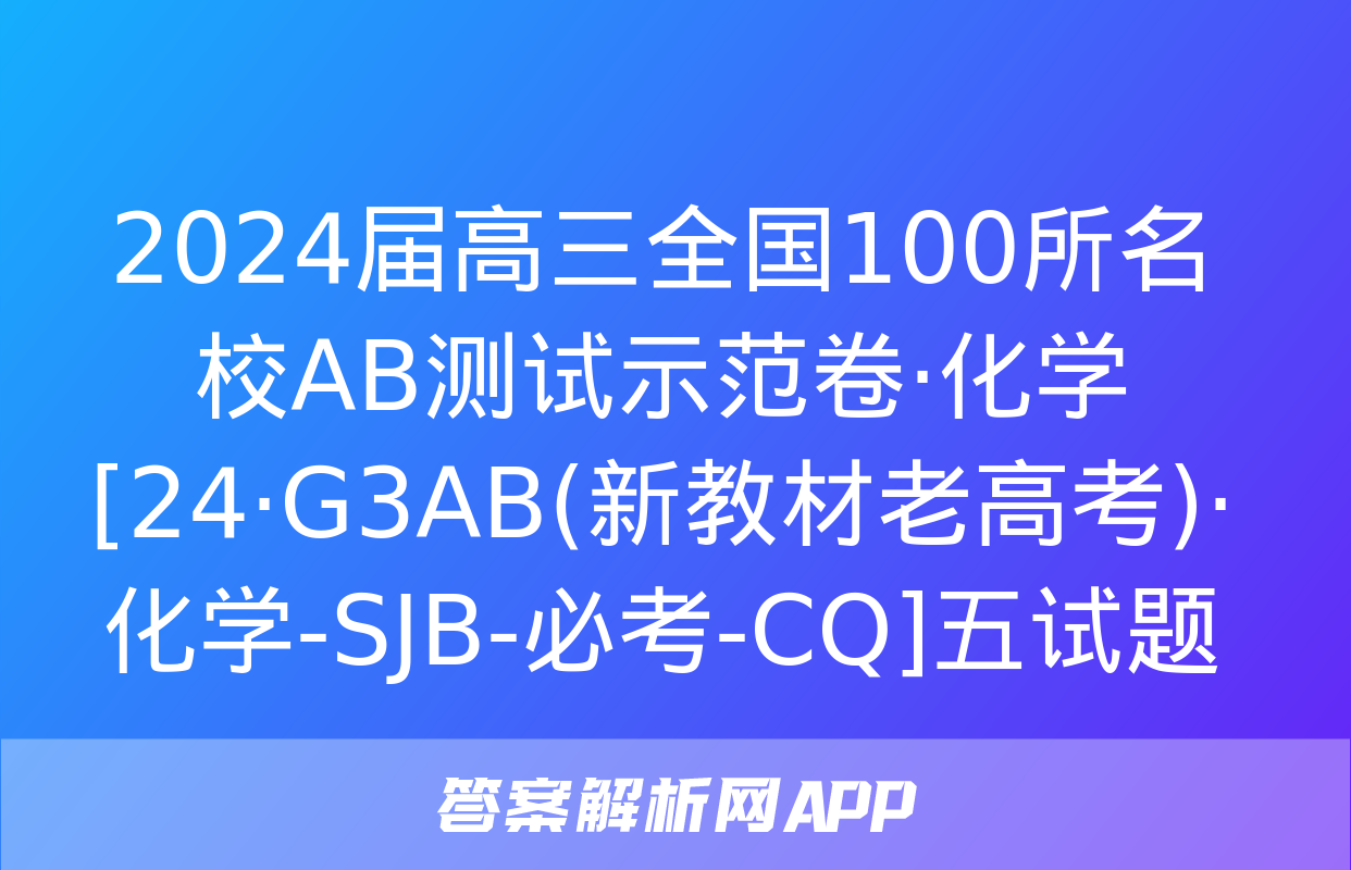 2024届高三全国100所名校AB测试示范卷·化学[24·G3AB(新教材老高考)·化学-SJB-必考-CQ]五试题