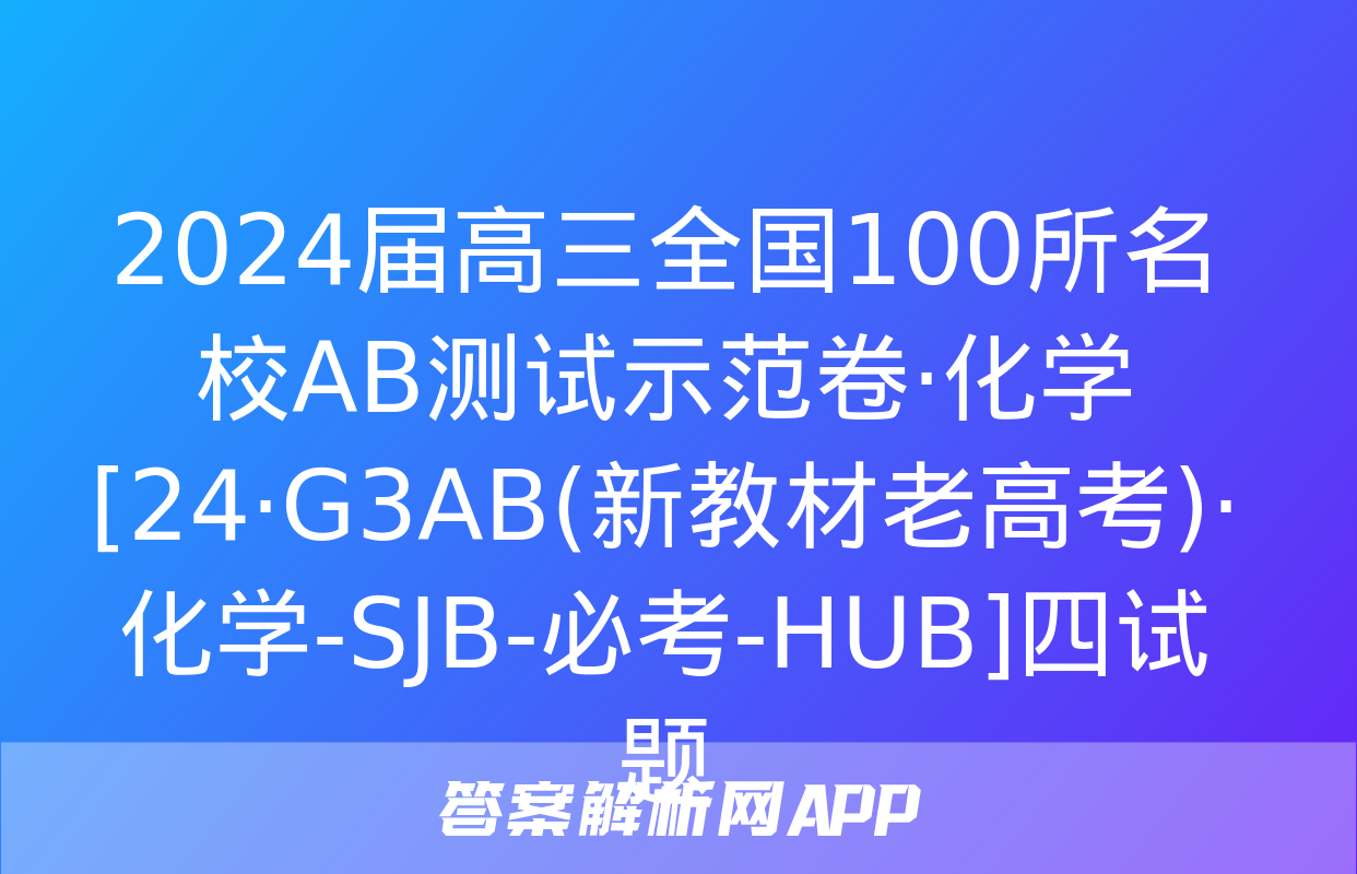 2024届高三全国100所名校AB测试示范卷·化学[24·G3AB(新教材老高考)·化学-SJB-必考-HUB]四试题