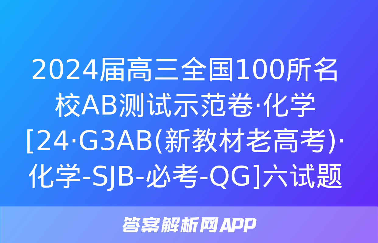 2024届高三全国100所名校AB测试示范卷·化学[24·G3AB(新教材老高考)·化学-SJB-必考-QG]六试题