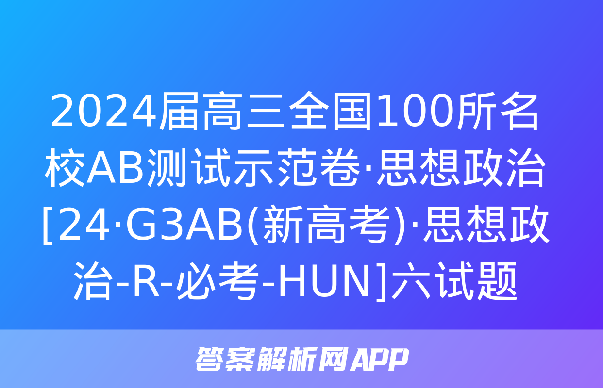 2024届高三全国100所名校AB测试示范卷·思想政治[24·G3AB(新高考)·思想政治-R-必考-HUN]六试题