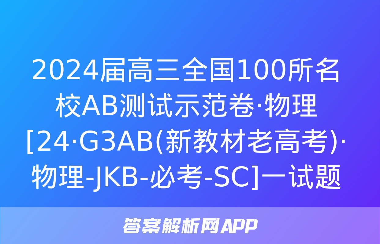 2024届高三全国100所名校AB测试示范卷·物理[24·G3AB(新教材老高考)·物理-JKB-必考-SC]一试题