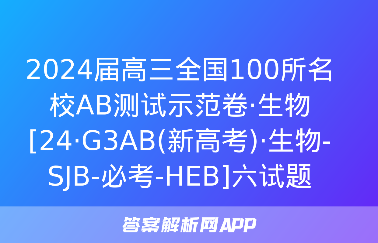 2024届高三全国100所名校AB测试示范卷·生物[24·G3AB(新高考)·生物-SJB-必考-HEB]六试题