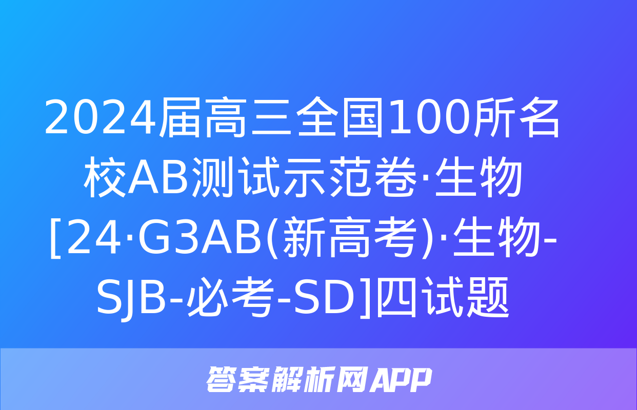 2024届高三全国100所名校AB测试示范卷·生物[24·G3AB(新高考)·生物-SJB-必考-SD]四试题