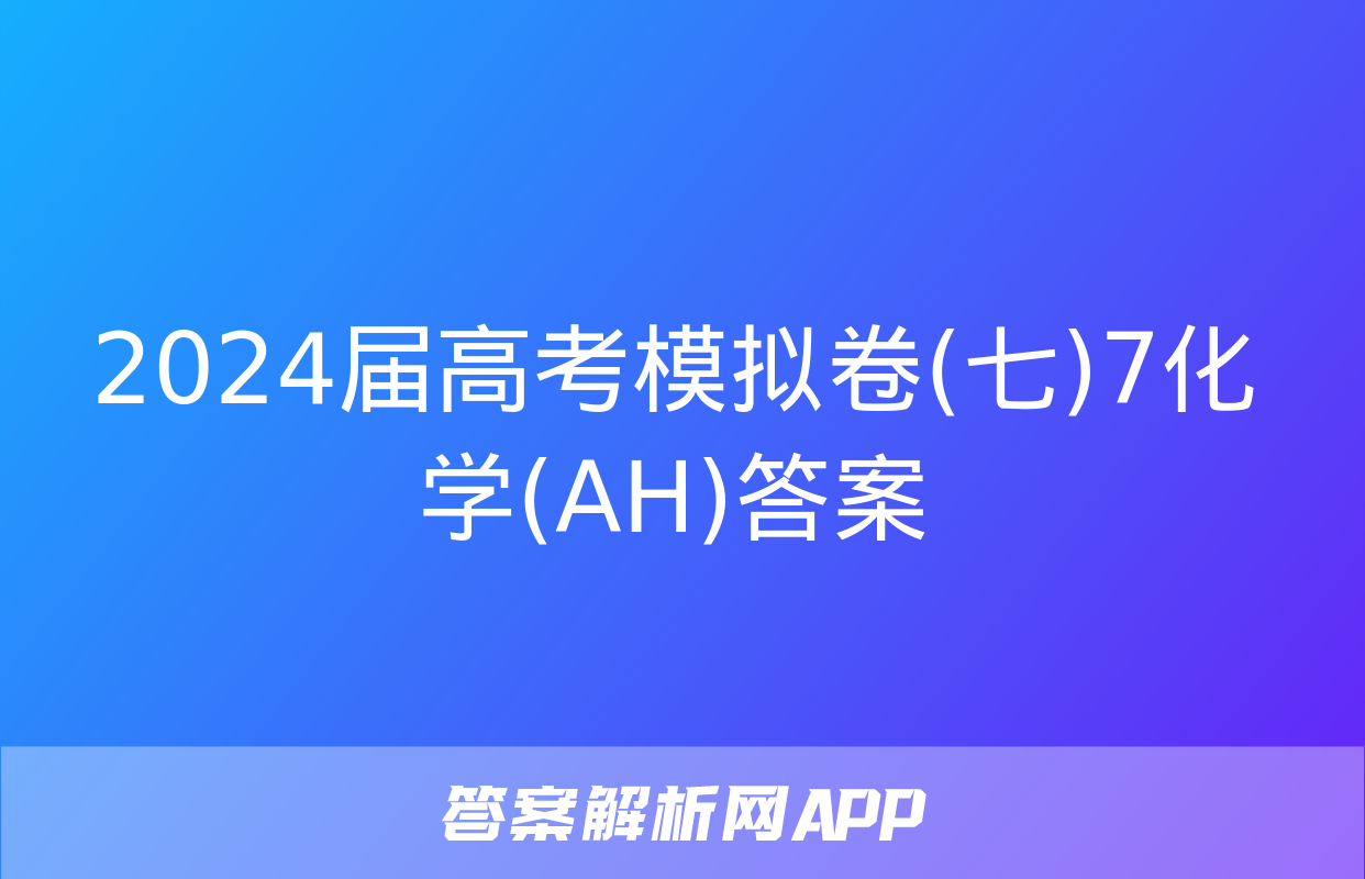 2024届高考模拟卷(七)7化学(AH)答案