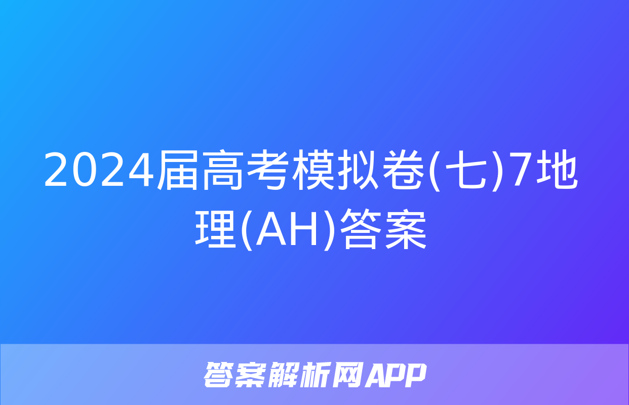 2024届高考模拟卷(七)7地理(AH)答案