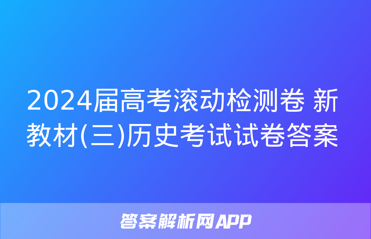 2024届高考滚动检测卷 新教材(三)历史考试试卷答案