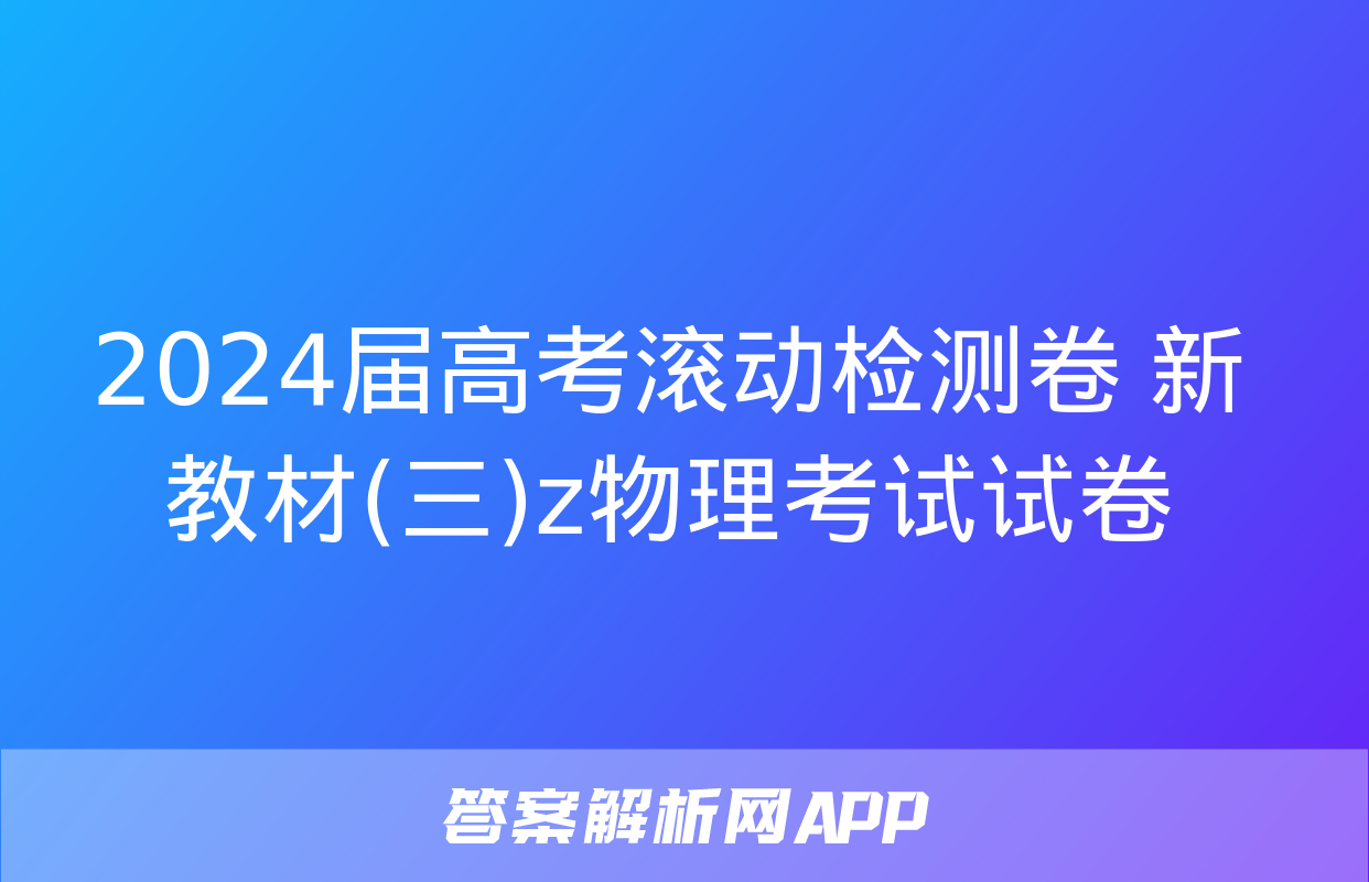 2024届高考滚动检测卷 新教材(三)z物理考试试卷