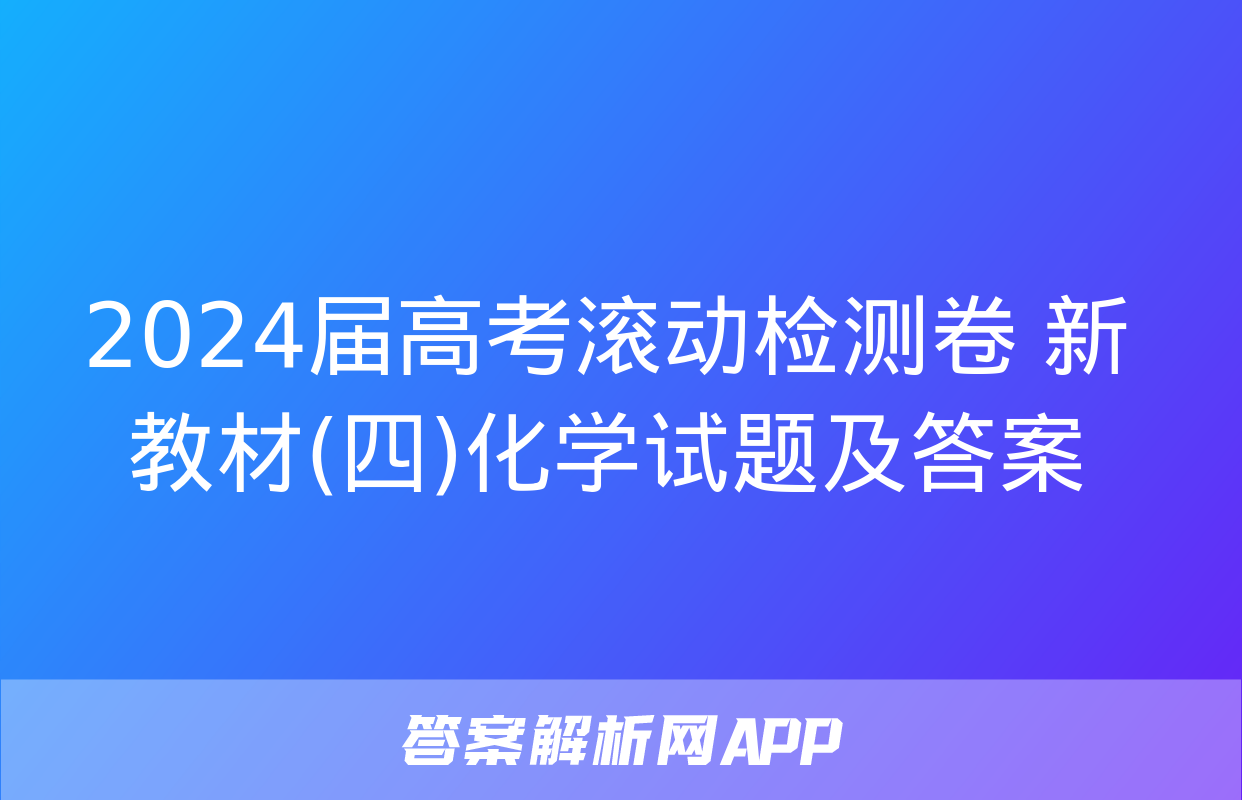 2024届高考滚动检测卷 新教材(四)化学试题及答案