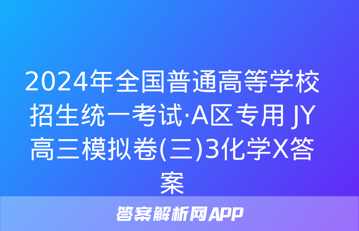 2024年全国普通高等学校招生统一考试·A区专用 JY高三模拟卷(三)3化学X答案