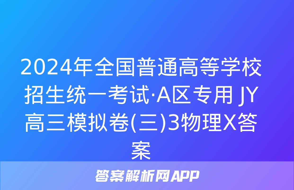 2024年全国普通高等学校招生统一考试·A区专用 JY高三模拟卷(三)3物理X答案