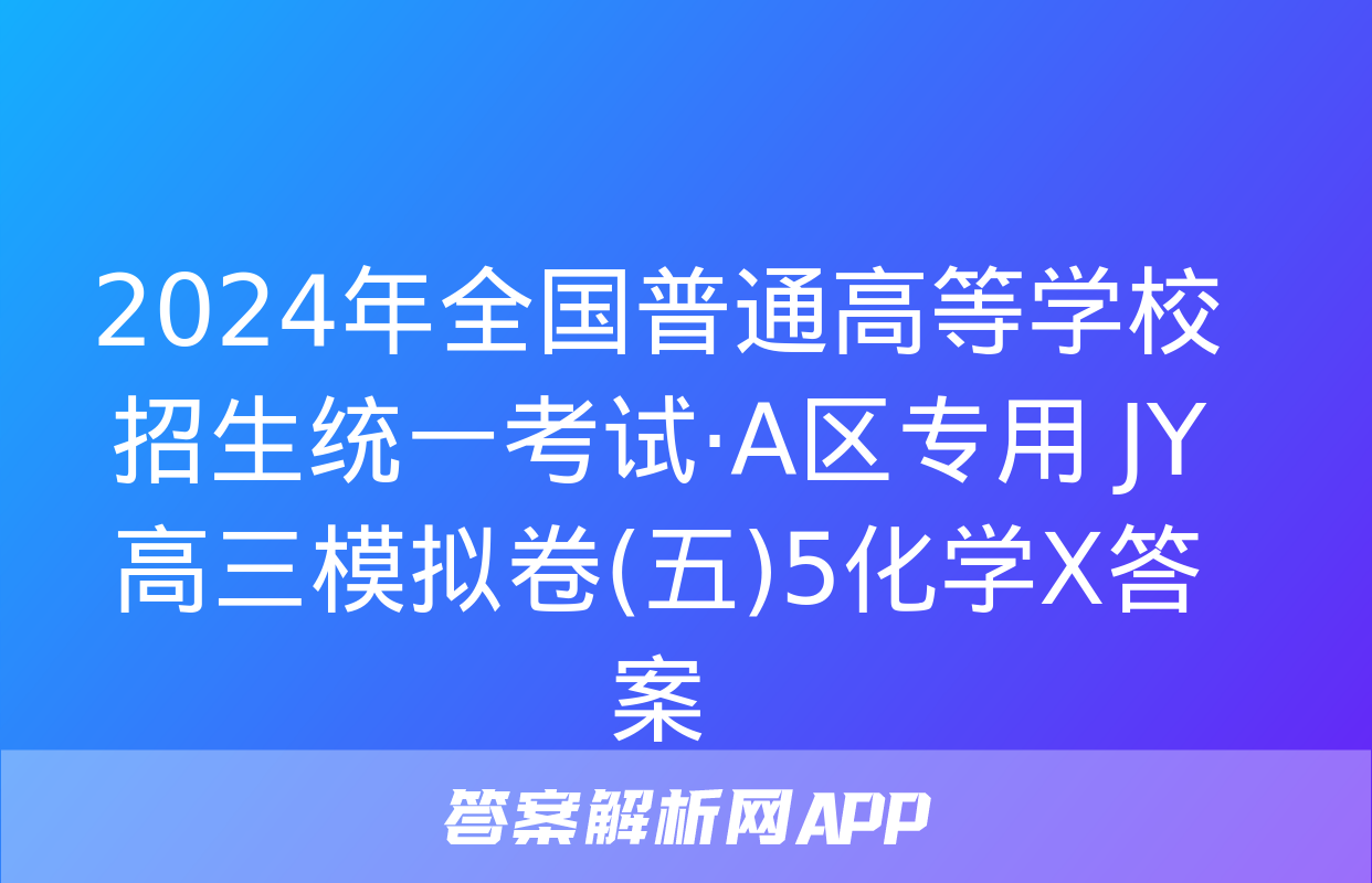 2024年全国普通高等学校招生统一考试·A区专用 JY高三模拟卷(五)5化学X答案