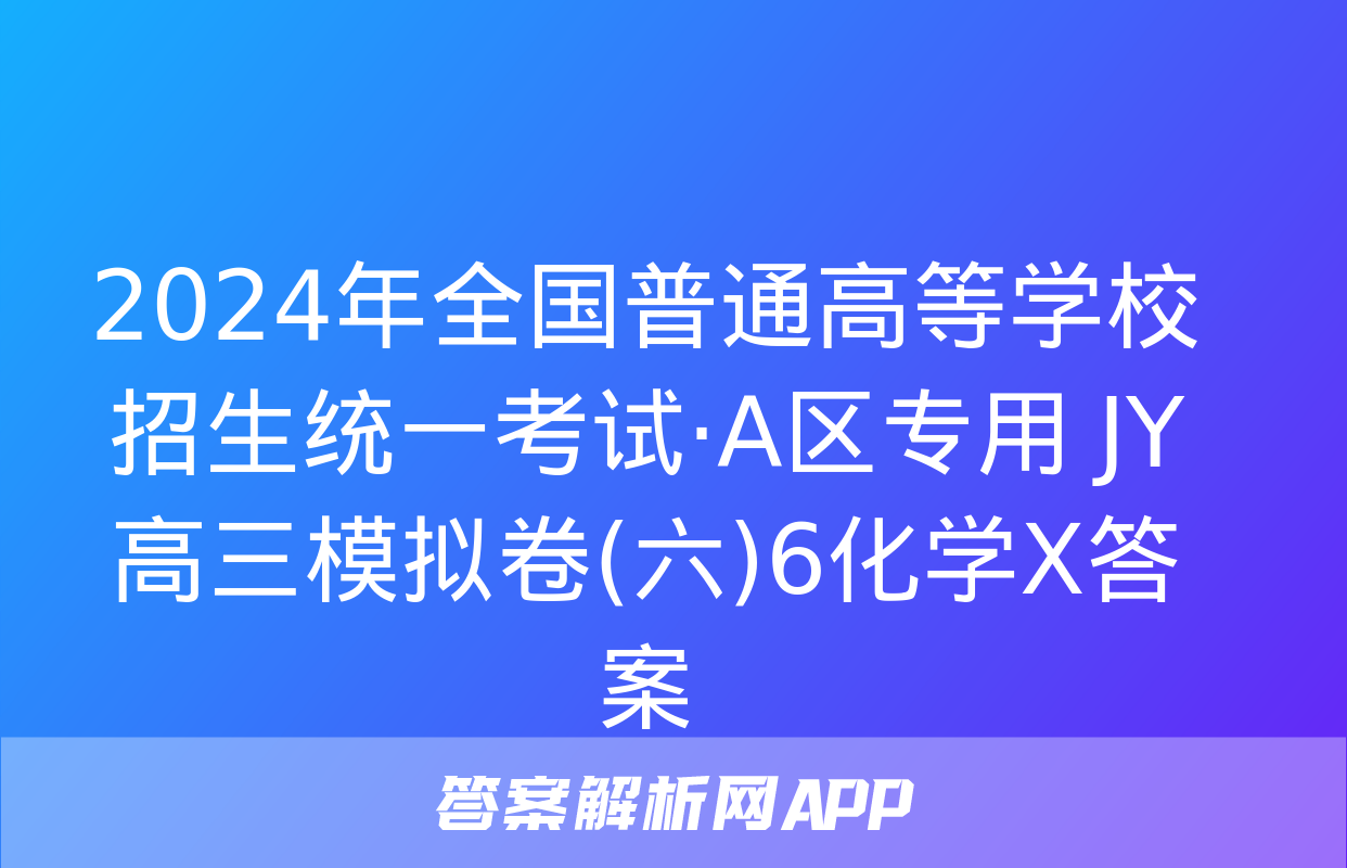 2024年全国普通高等学校招生统一考试·A区专用 JY高三模拟卷(六)6化学X答案