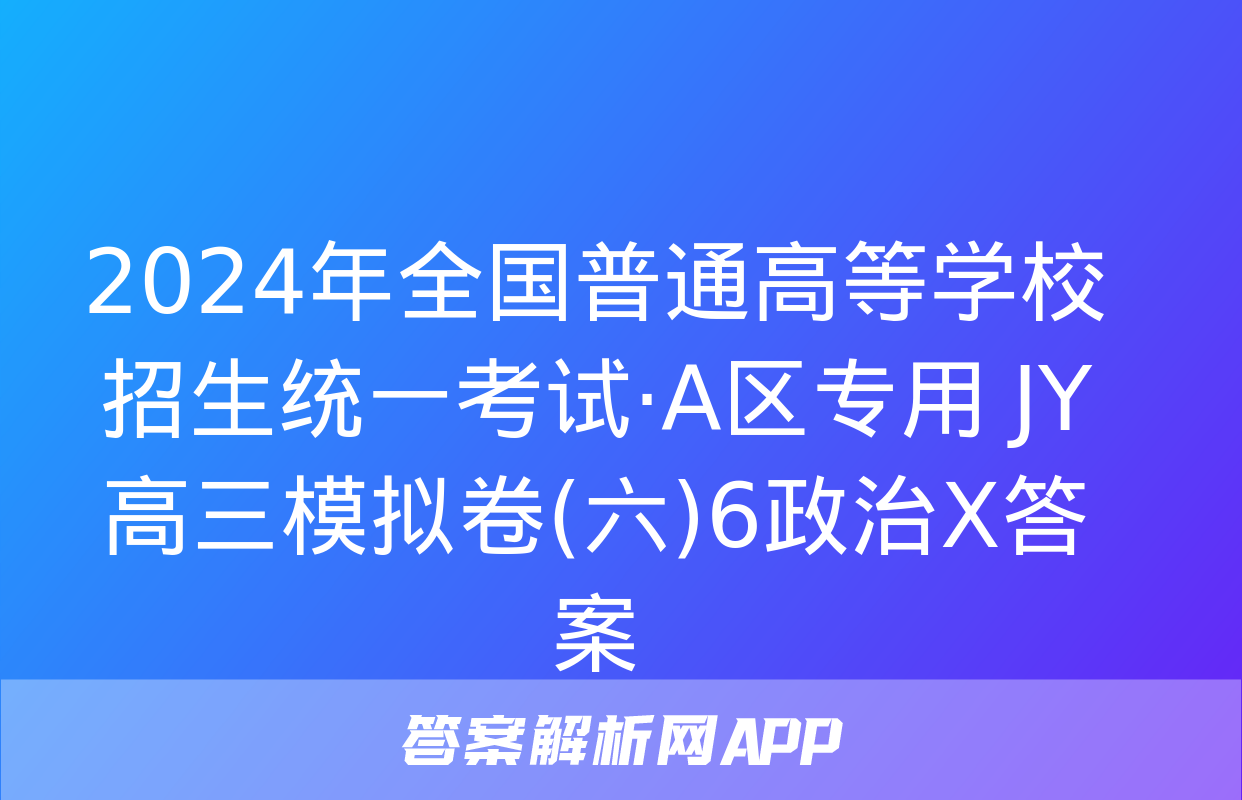 2024年全国普通高等学校招生统一考试·A区专用 JY高三模拟卷(六)6政治X答案