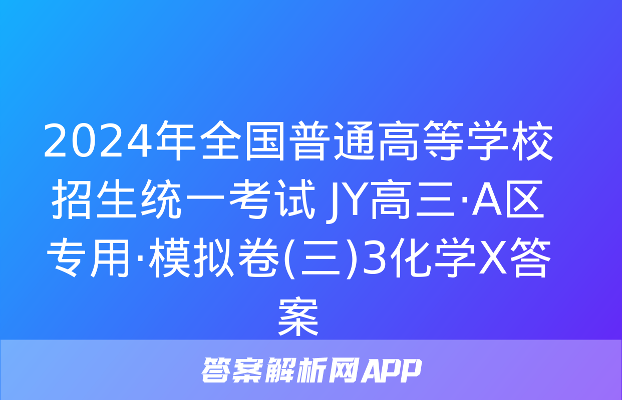 2024年全国普通高等学校招生统一考试 JY高三·A区专用·模拟卷(三)3化学X答案