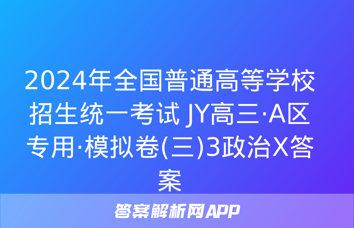 2024年全国普通高等学校招生统一考试 JY高三·A区专用·模拟卷(三)3政治X答案