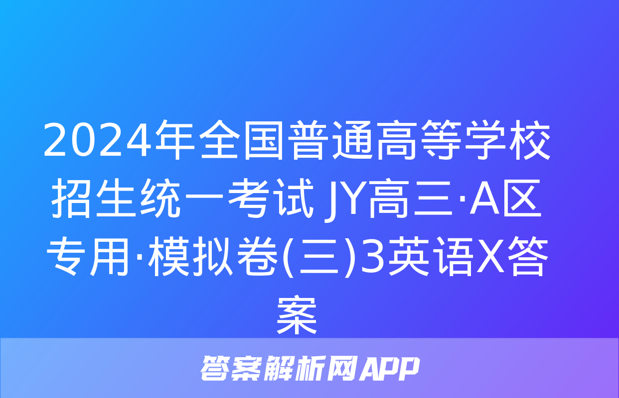 2024年全国普通高等学校招生统一考试 JY高三·A区专用·模拟卷(三)3英语X答案