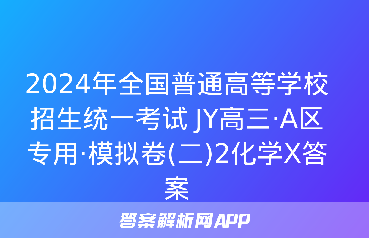 2024年全国普通高等学校招生统一考试 JY高三·A区专用·模拟卷(二)2化学X答案