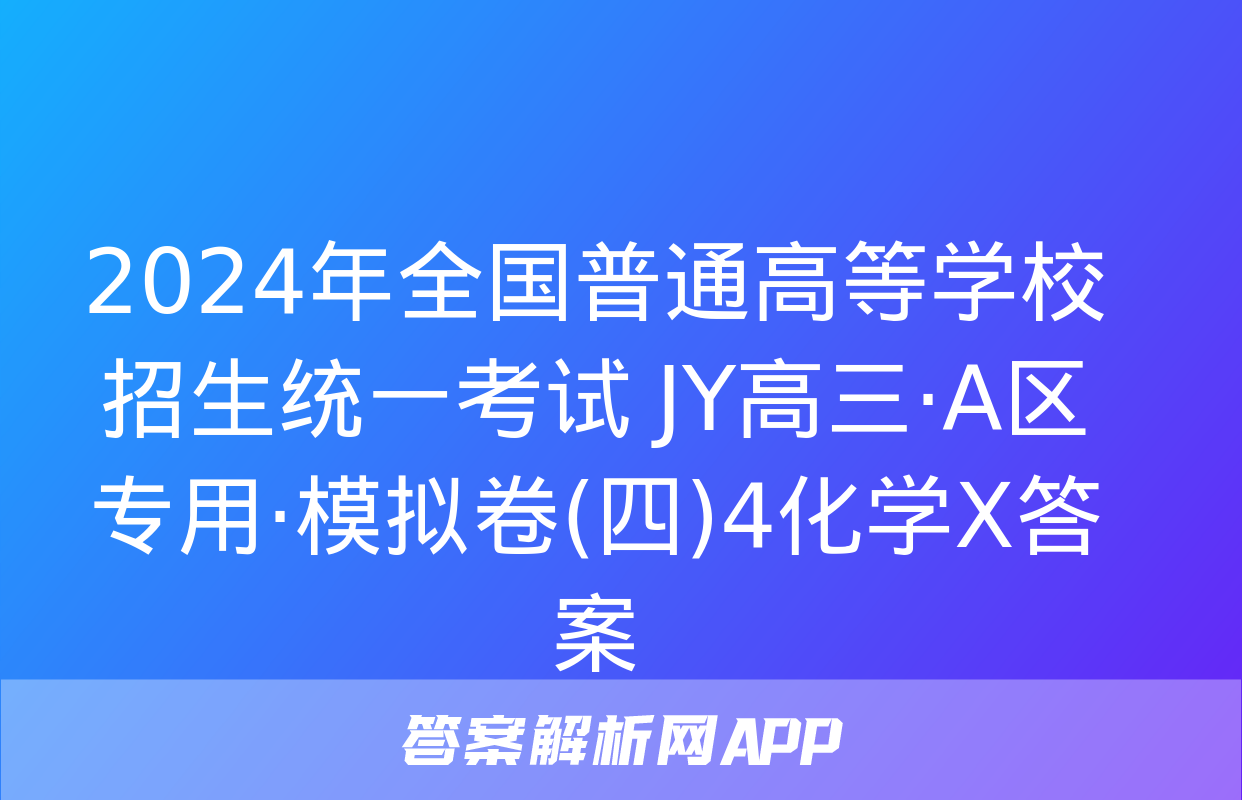 2024年全国普通高等学校招生统一考试 JY高三·A区专用·模拟卷(四)4化学X答案