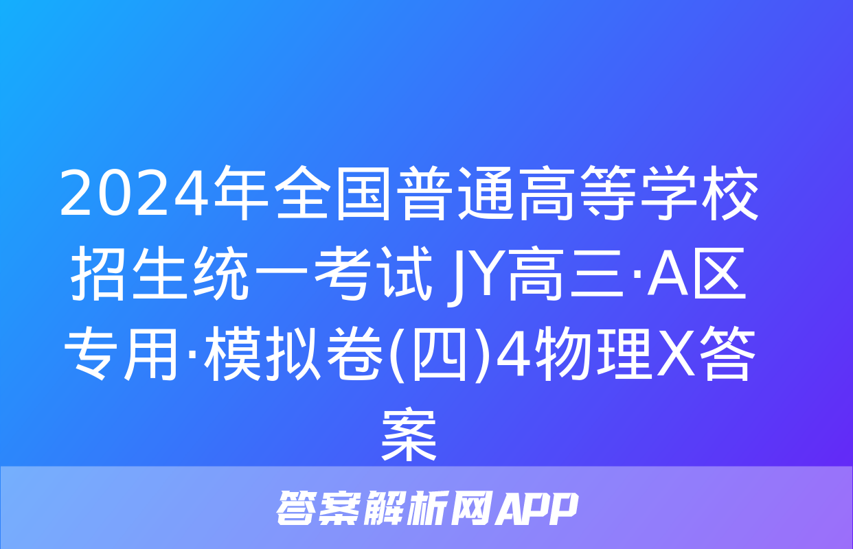 2024年全国普通高等学校招生统一考试 JY高三·A区专用·模拟卷(四)4物理X答案