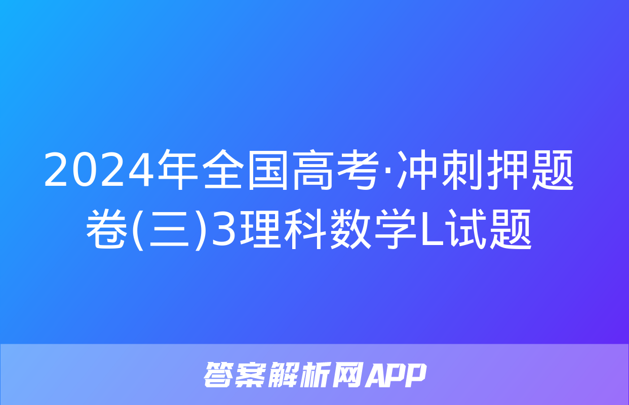 2024年全国高考·冲刺押题卷(三)3理科数学L试题