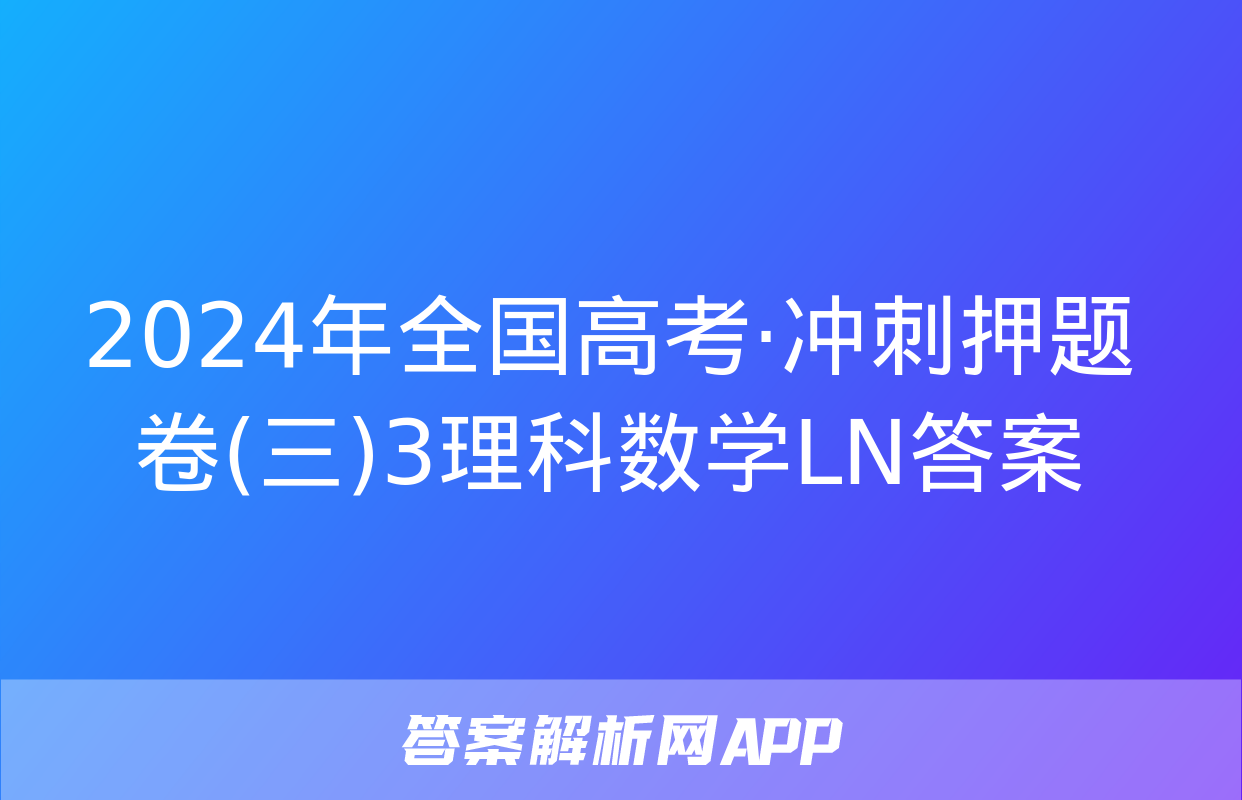 2024年全国高考·冲刺押题卷(三)3理科数学LN答案