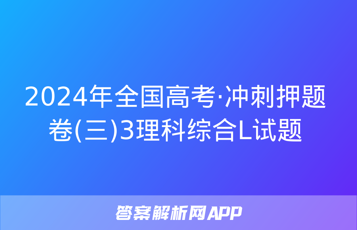 2024年全国高考·冲刺押题卷(三)3理科综合L试题