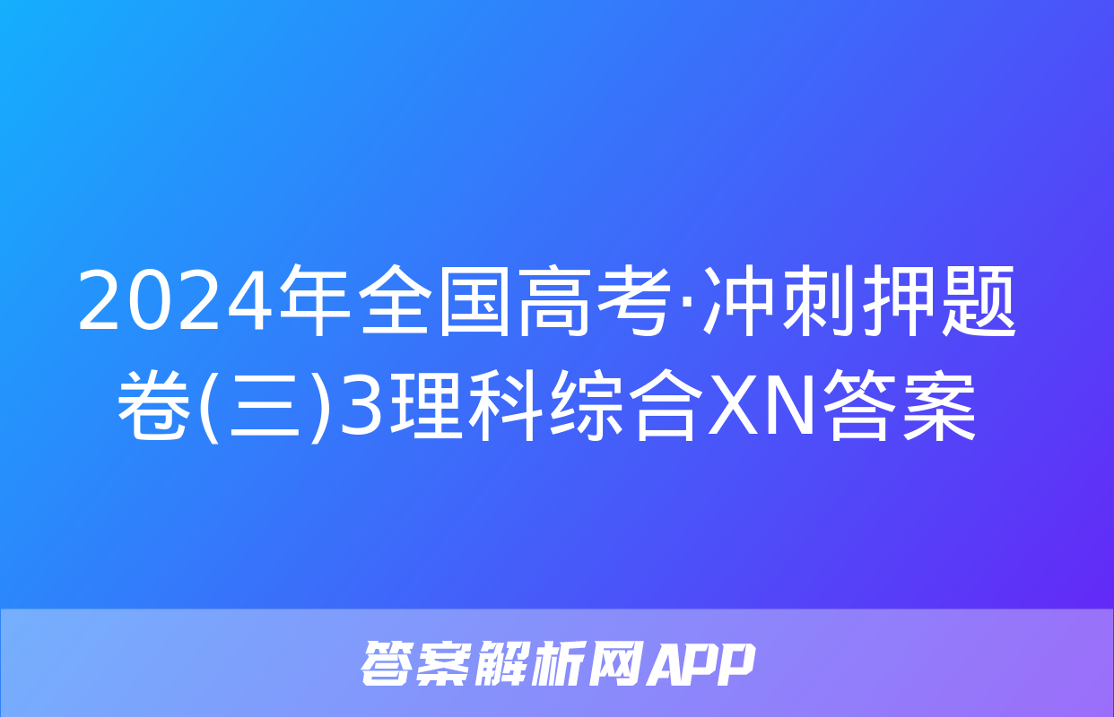 2024年全国高考·冲刺押题卷(三)3理科综合XN答案