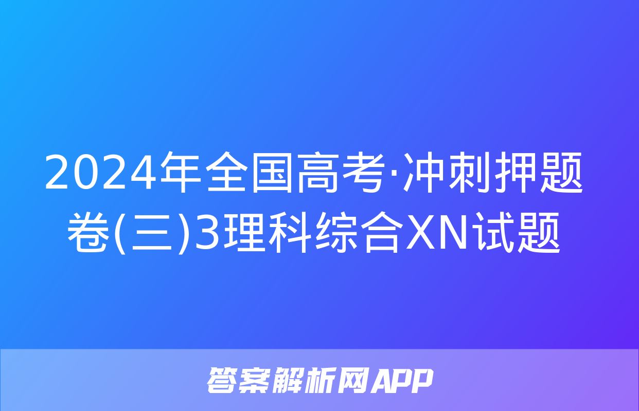 2024年全国高考·冲刺押题卷(三)3理科综合XN试题