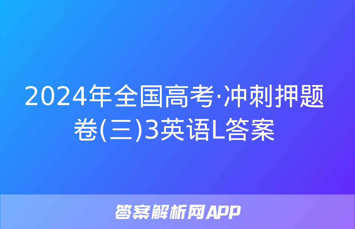 2024年全国高考·冲刺押题卷(三)3英语L答案