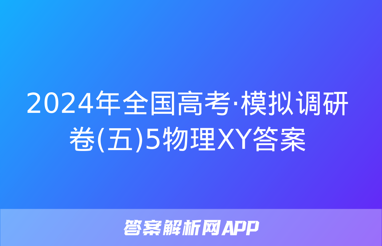 2024年全国高考·模拟调研卷(五)5物理XY答案