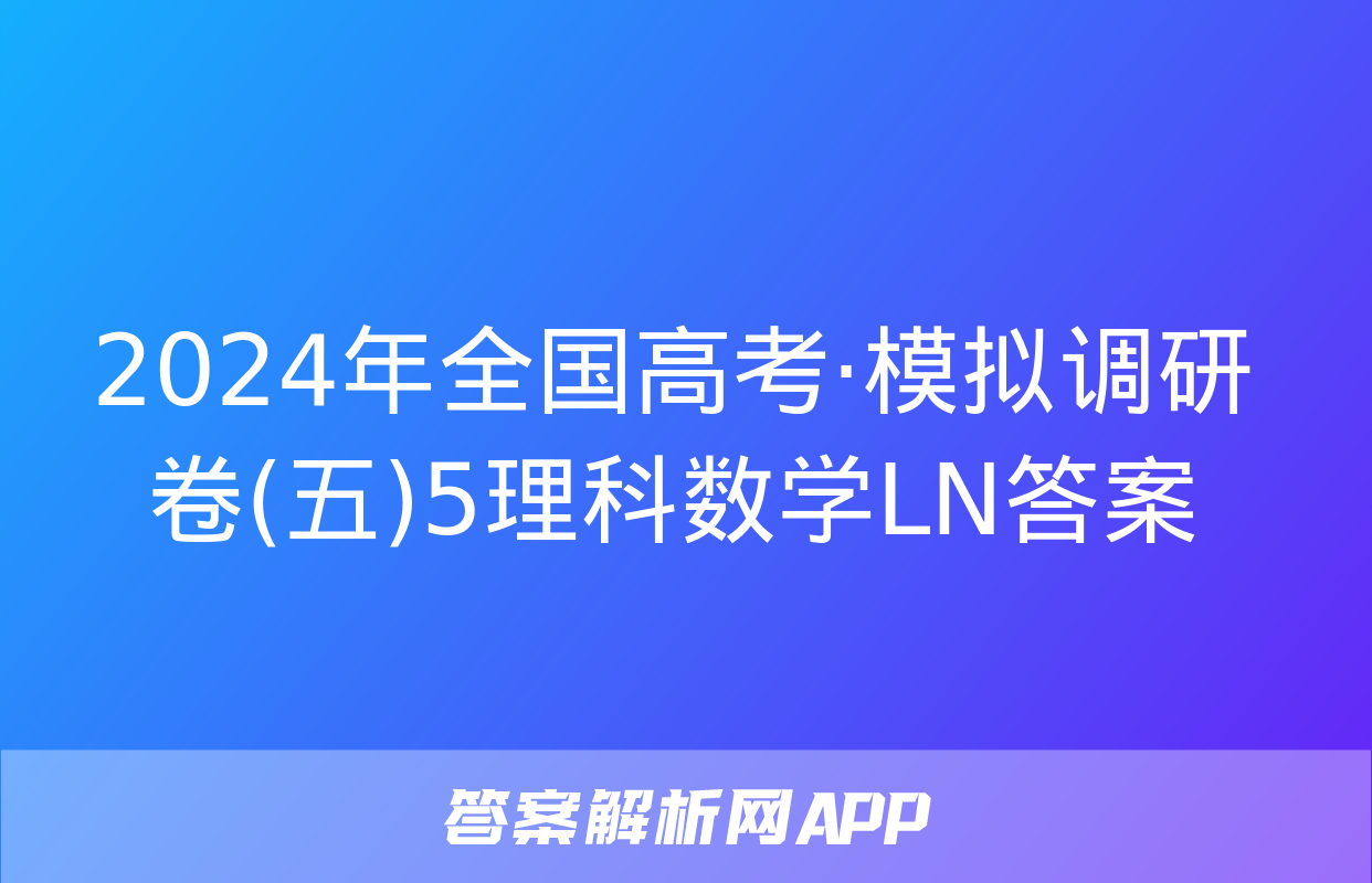 2024年全国高考·模拟调研卷(五)5理科数学LN答案