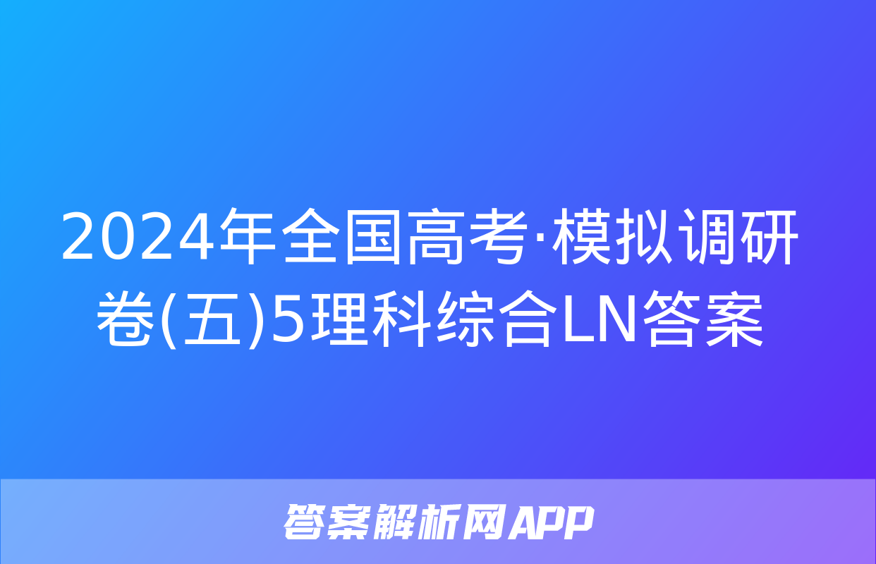 2024年全国高考·模拟调研卷(五)5理科综合LN答案