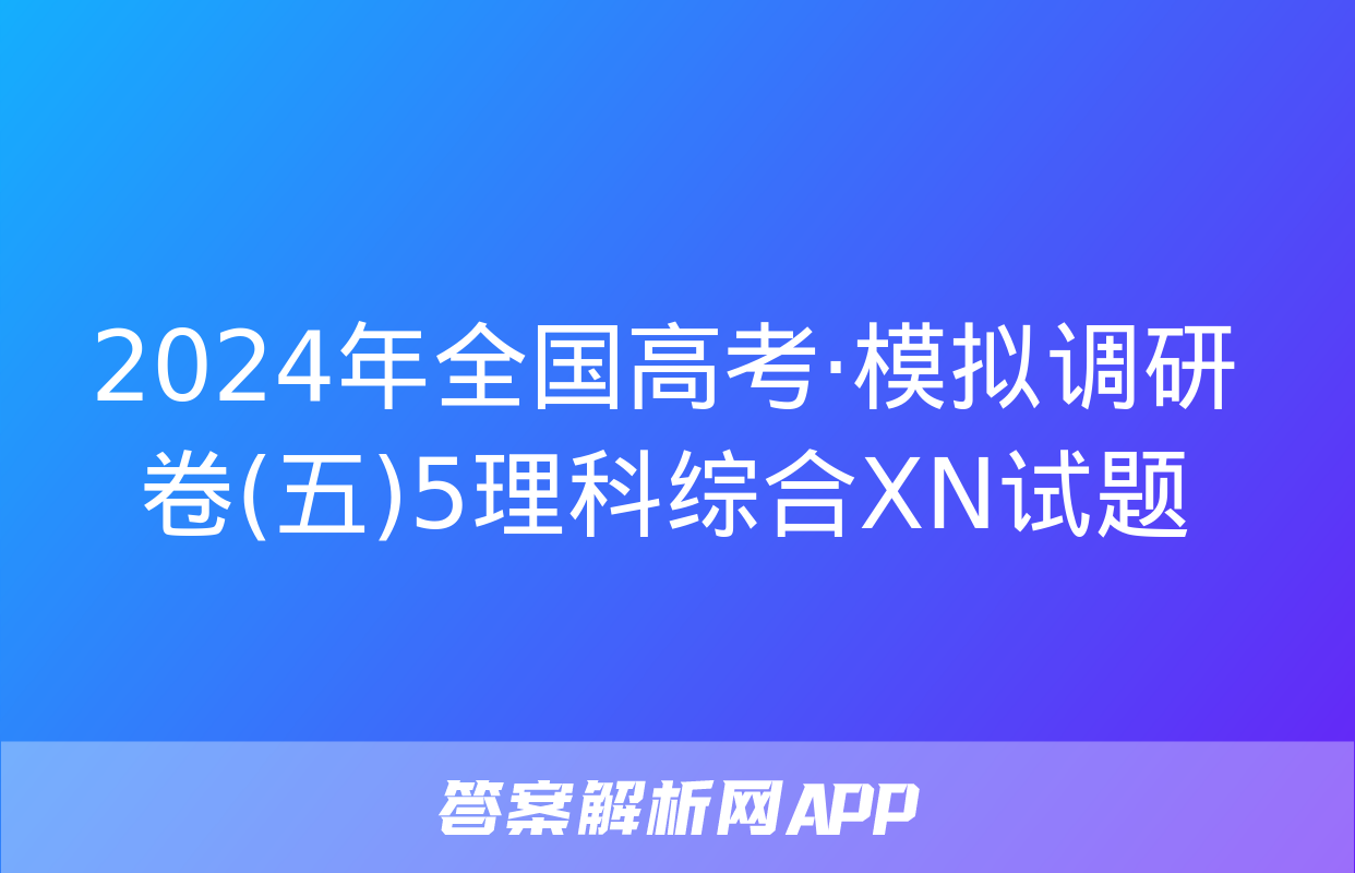 2024年全国高考·模拟调研卷(五)5理科综合XN试题