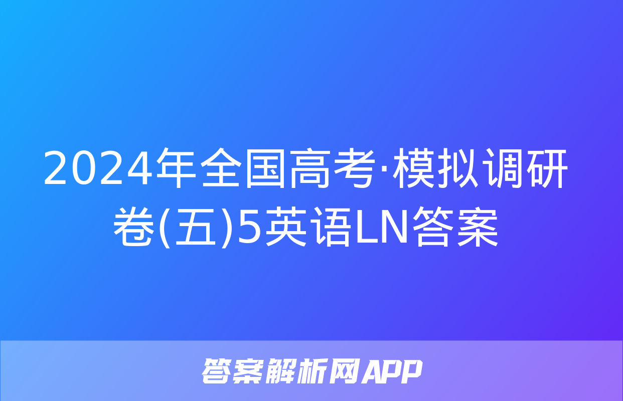 2024年全国高考·模拟调研卷(五)5英语LN答案