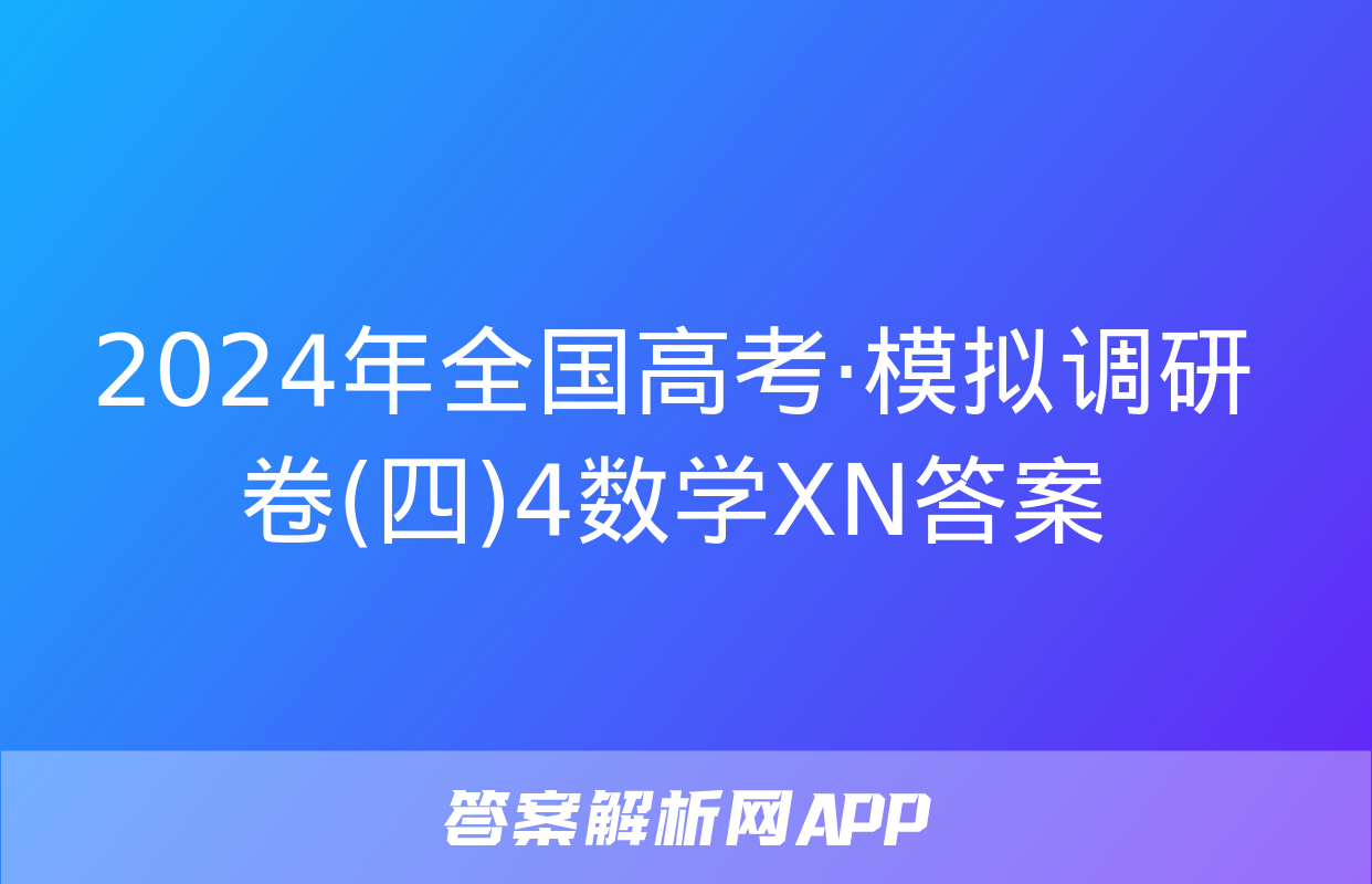 2024年全国高考·模拟调研卷(四)4数学XN答案