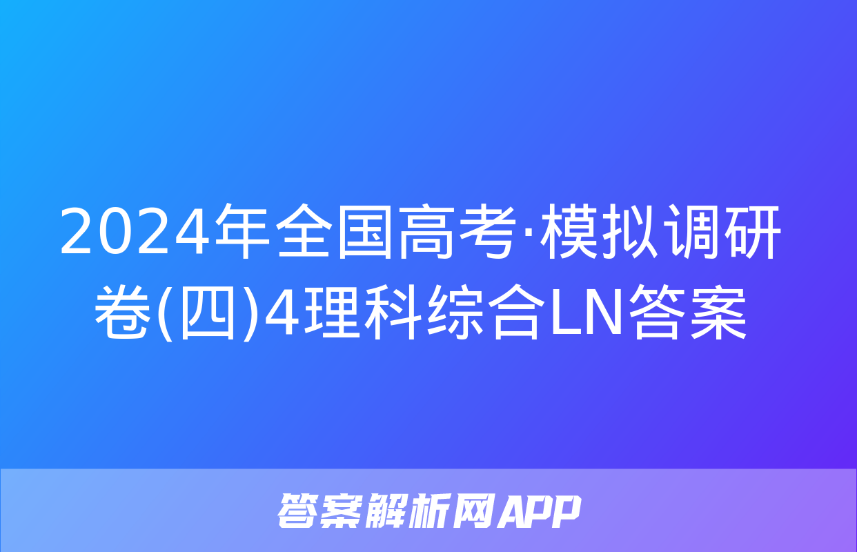 2024年全国高考·模拟调研卷(四)4理科综合LN答案