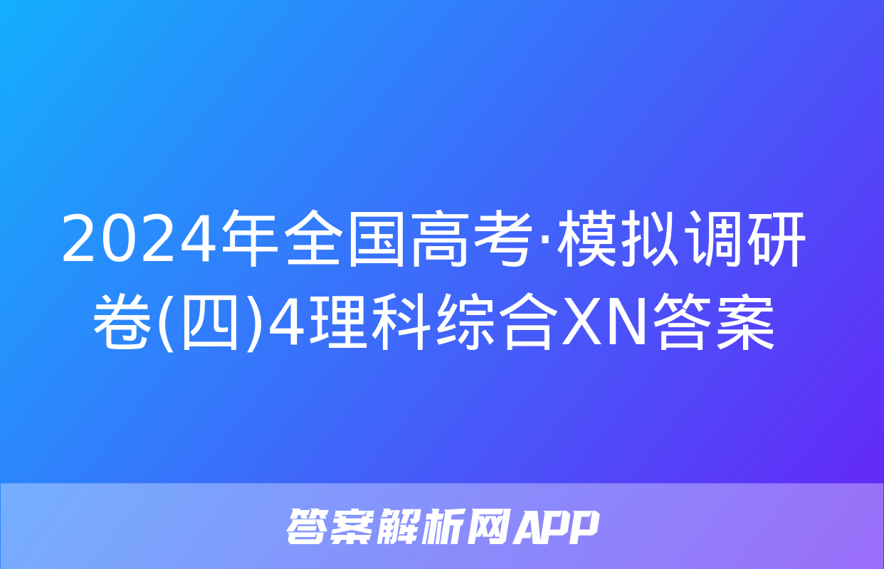 2024年全国高考·模拟调研卷(四)4理科综合XN答案