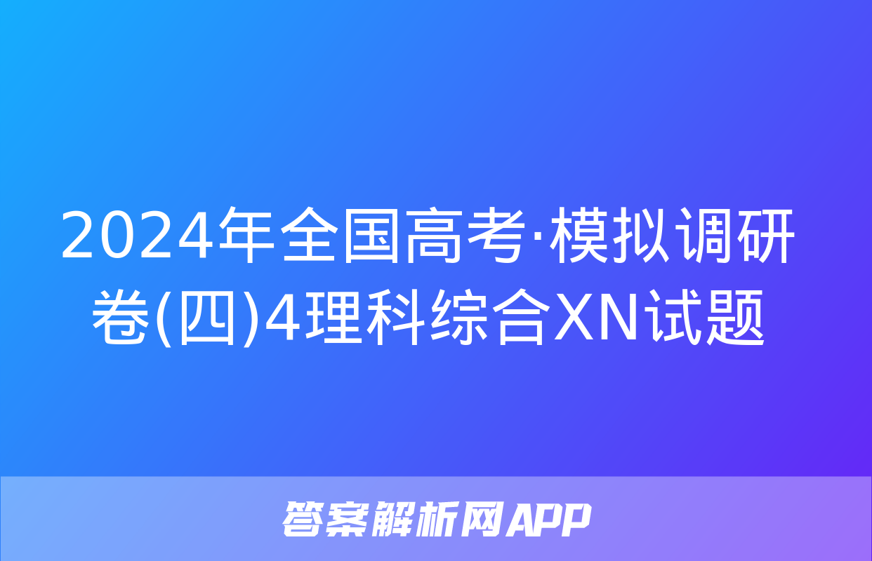 2024年全国高考·模拟调研卷(四)4理科综合XN试题