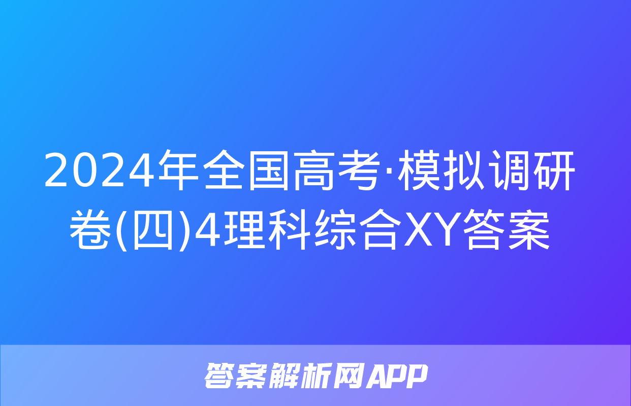 2024年全国高考·模拟调研卷(四)4理科综合XY答案