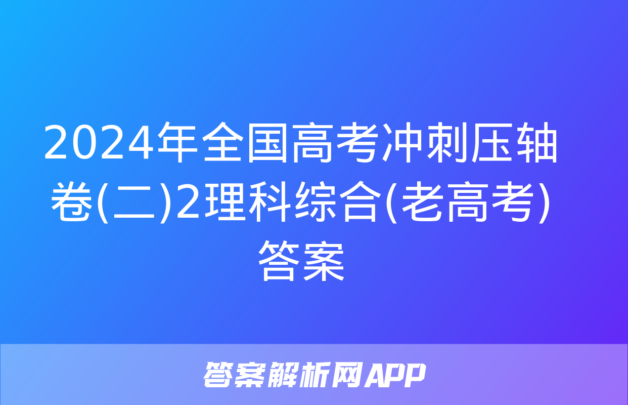 2024年全国高考冲刺压轴卷(二)2理科综合(老高考)答案