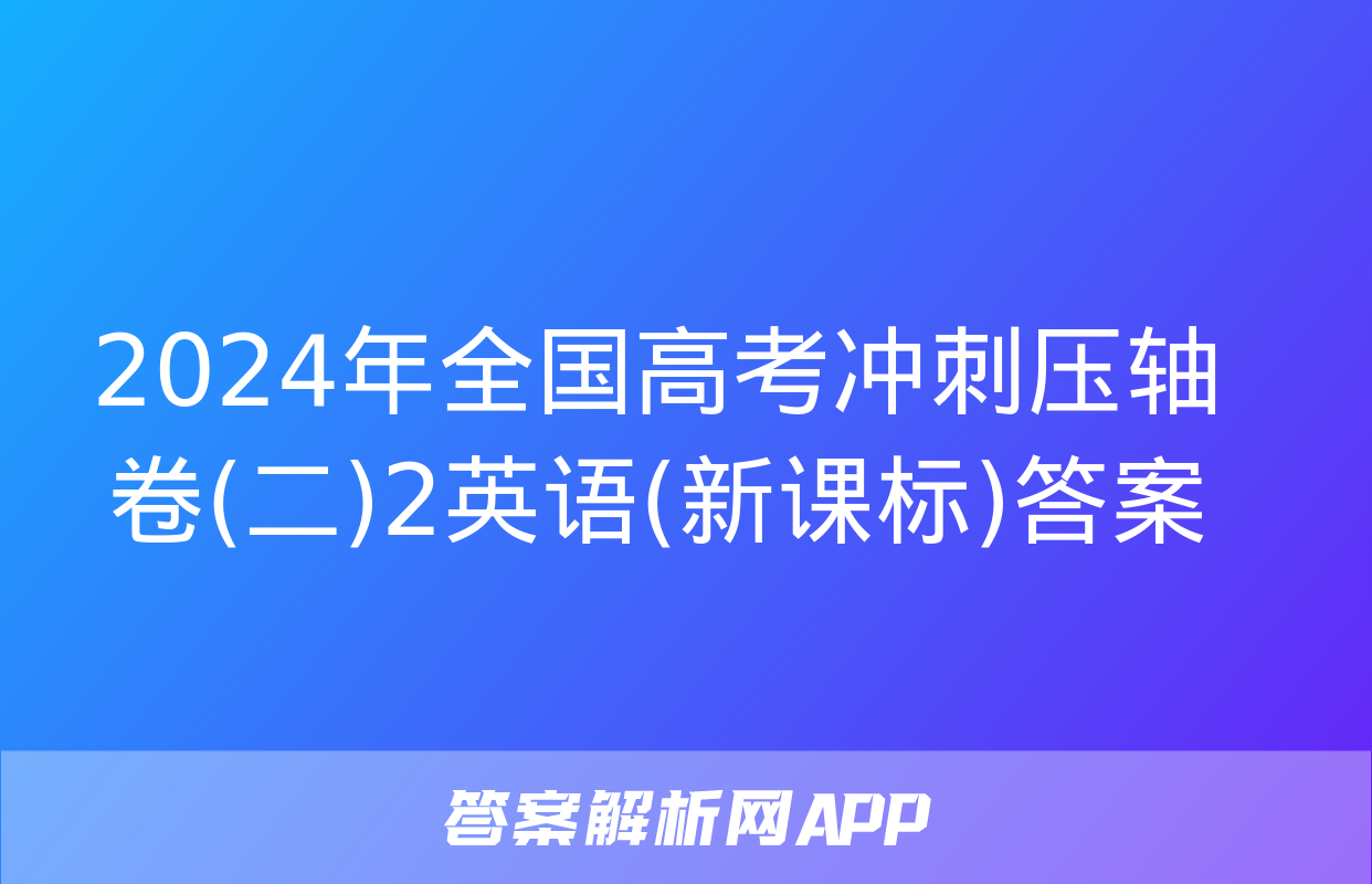 2024年全国高考冲刺压轴卷(二)2英语(新课标)答案