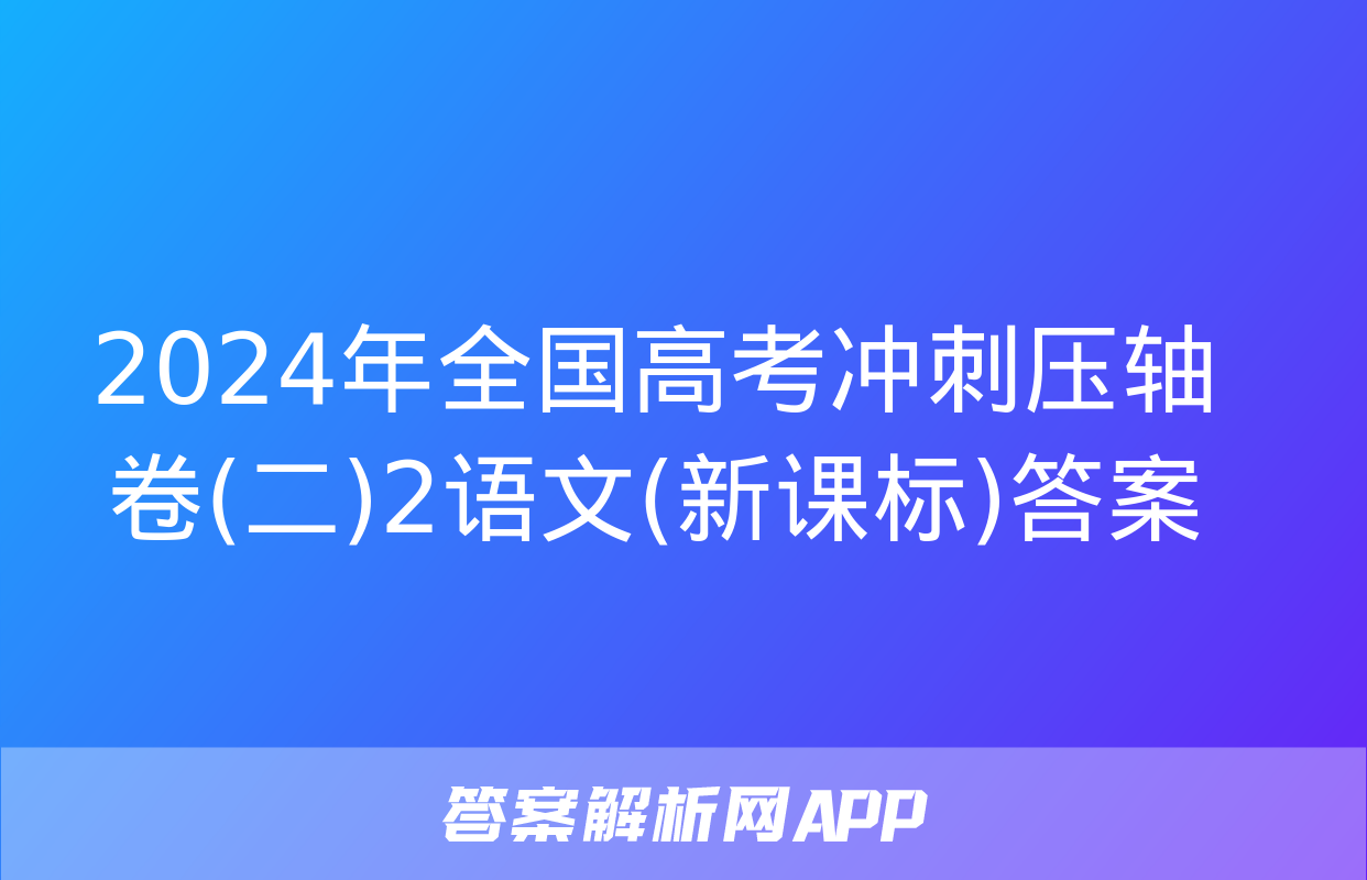 2024年全国高考冲刺压轴卷(二)2语文(新课标)答案