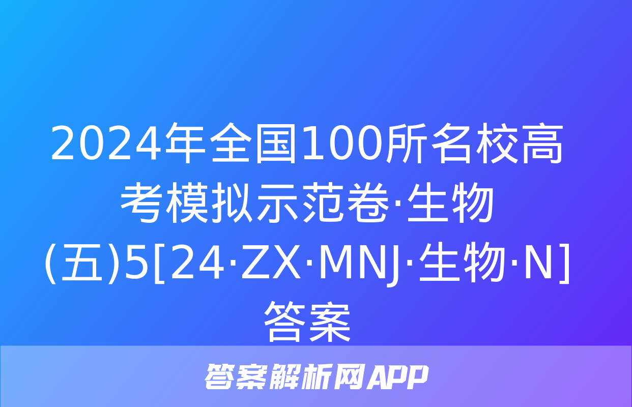 2024年全国100所名校高考模拟示范卷·生物(五)5[24·ZX·MNJ·生物·N]答案