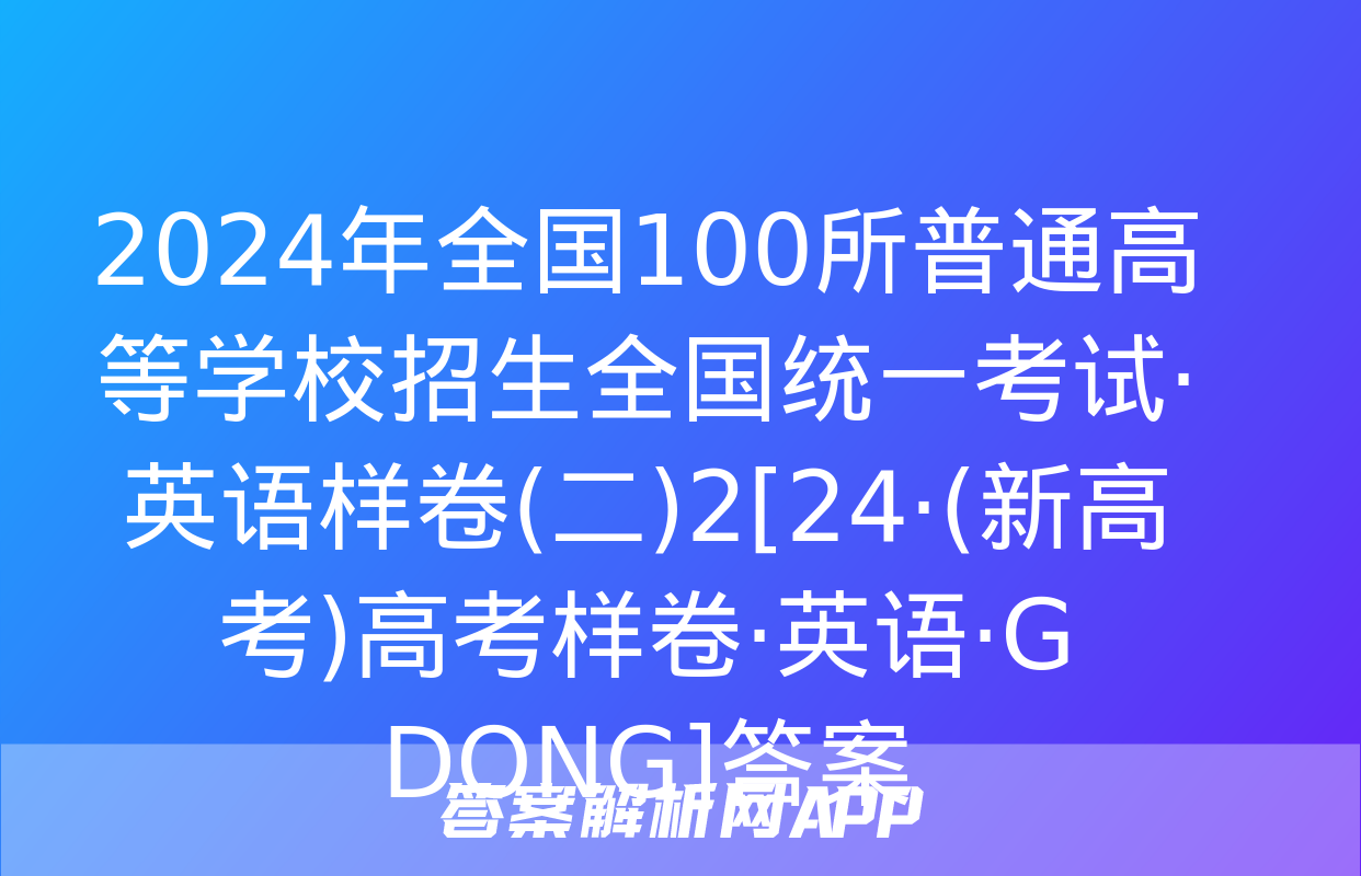 2024年全国100所普通高等学校招生全国统一考试·英语样卷(二)2[24·(新高考)高考样卷·英语·G DONG]答案