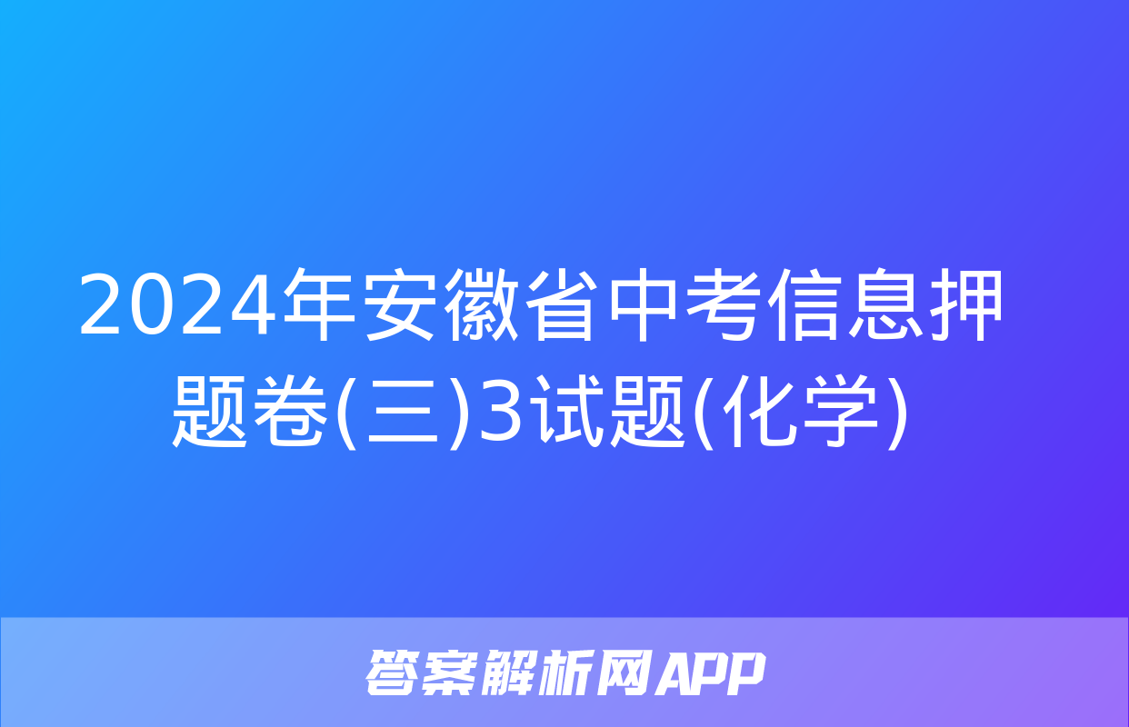 2024年安徽省中考信息押题卷(三)3试题(化学)