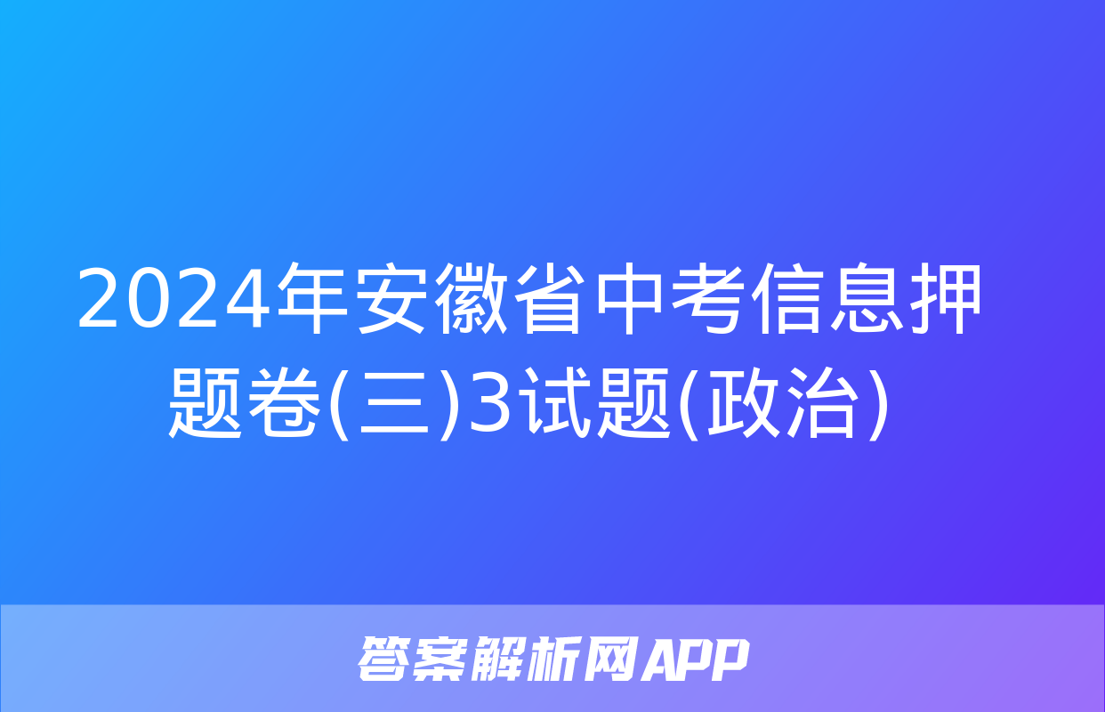 2024年安徽省中考信息押题卷(三)3试题(政治)