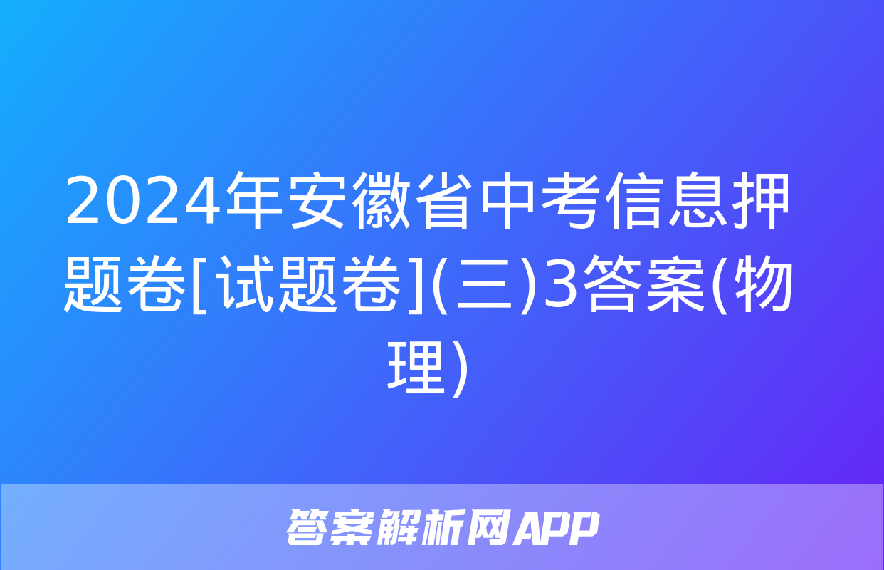 2024年安徽省中考信息押题卷[试题卷](三)3答案(物理)