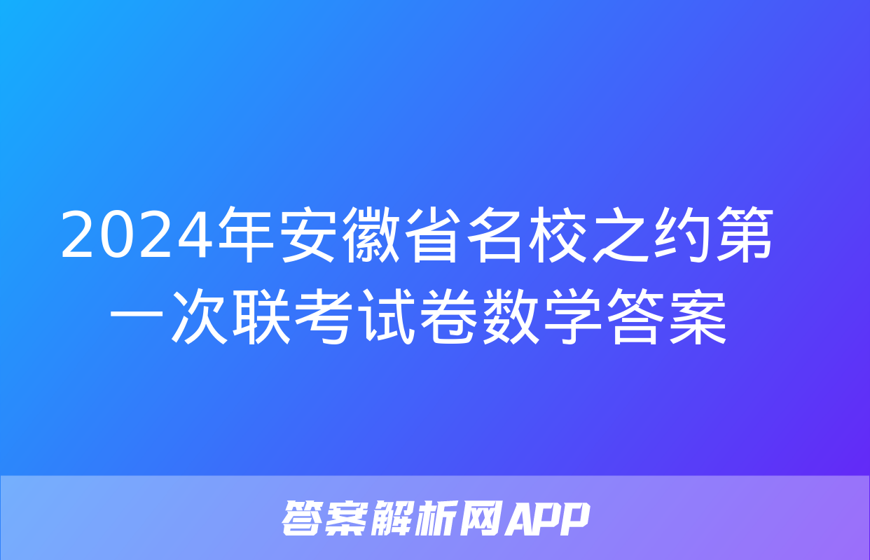 2024年安徽省名校之约第一次联考试卷数学答案