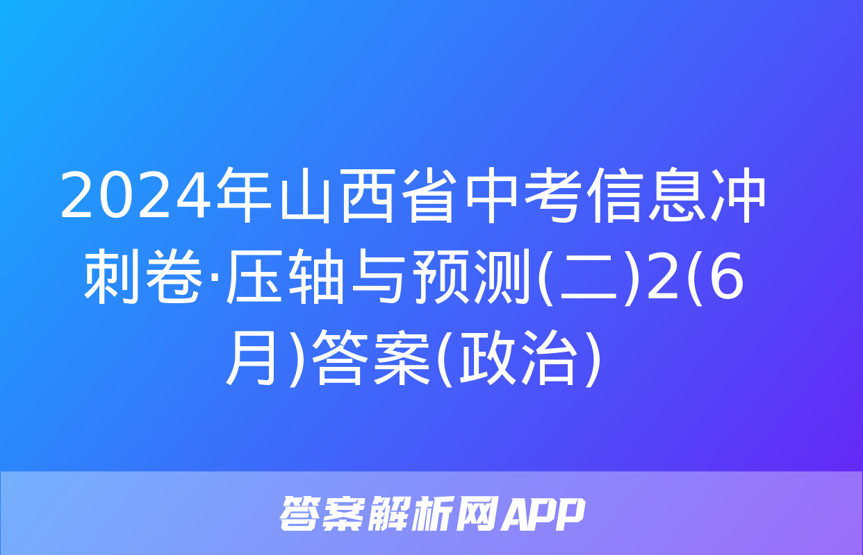 2024年山西省中考信息冲刺卷·压轴与预测(二)2(6月)答案(政治)