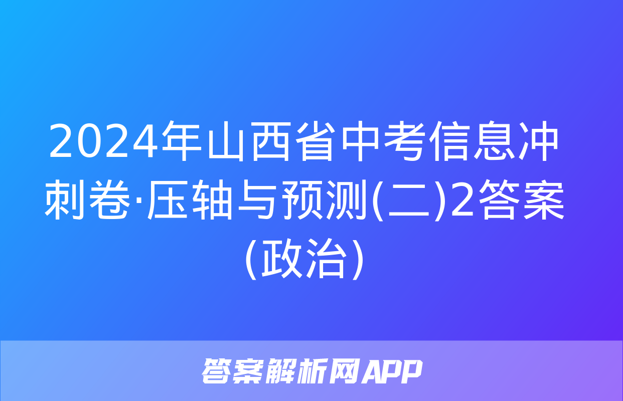 2024年山西省中考信息冲刺卷·压轴与预测(二)2答案(政治)